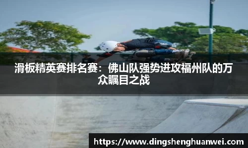 滑板精英赛排名赛：佛山队强势进攻福州队的万众瞩目之战