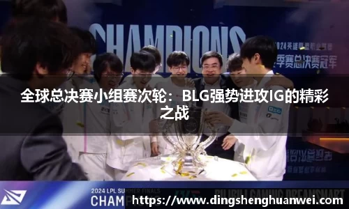 全球总决赛小组赛次轮：BLG强势进攻IG的精彩之战