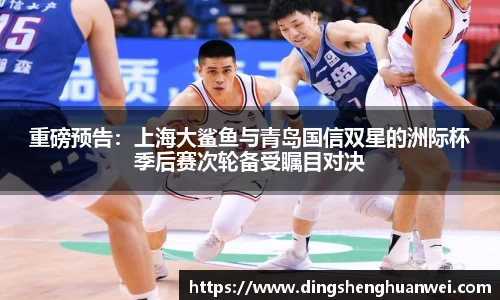 重磅预告：上海大鲨鱼与青岛国信双星的洲际杯季后赛次轮备受瞩目对决