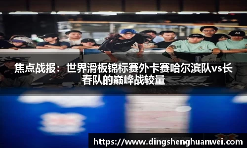 焦点战报：世界滑板锦标赛外卡赛哈尔滨队vs长春队的巅峰战较量
