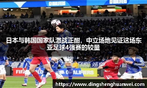 日本与韩国国家队激战正酣，中立场地见证这场东亚足球4强赛的较量