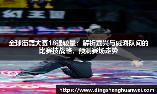 全球街舞大赛18强较量：解析嘉兴与威海队间的比赛技战略，预测赛场走势