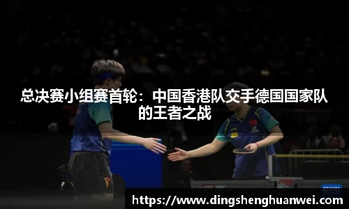 总决赛小组赛首轮：中国香港队交手德国国家队的王者之战