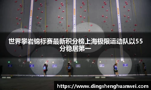 世界攀岩锦标赛最新积分榜上海极限运动队以55分稳居第一