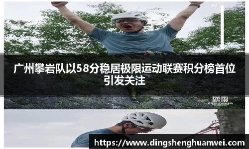 广州攀岩队以58分稳居极限运动联赛积分榜首位引发关注